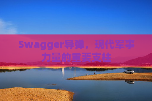 Swagger导弹，现代军事力量的重要支柱