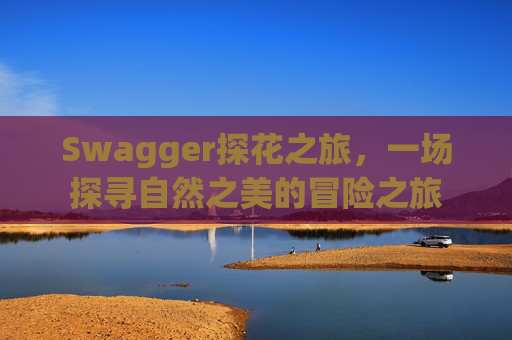 Swagger探花之旅，一场探寻自然之美的冒险之旅